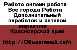 Работа онлайн работа - Все города Работа » Дополнительный заработок и сетевой маркетинг   . Красноярский край